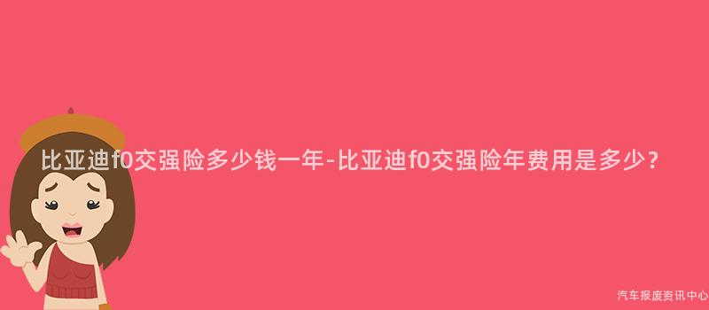 比亚迪f0交强险多少钱一年-比亚迪f0交强险年费用是多少？