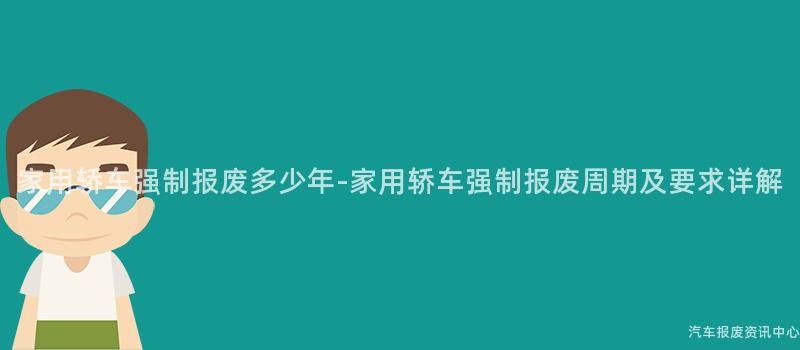 家用轿车强制报废多少年-家用轿车强制报废周期及要求详解