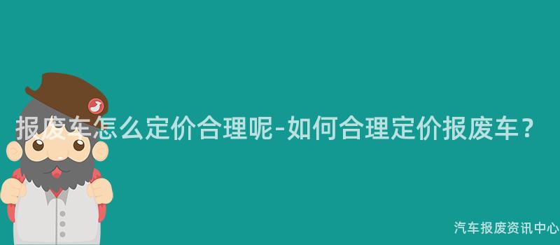 报废车怎么定价合理呢-如何合理定价报废车？