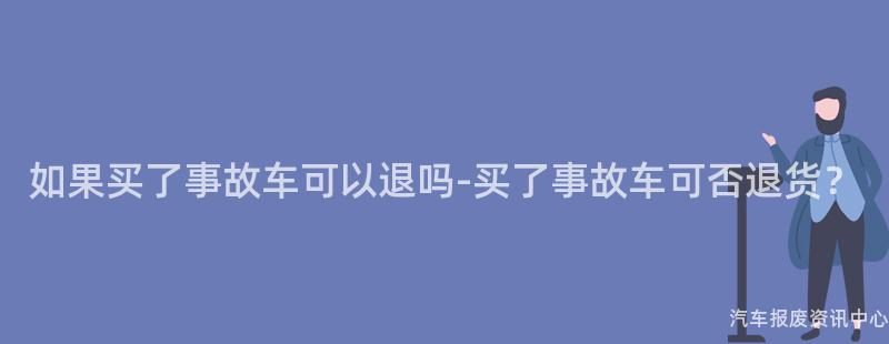 如果买了事故车可以退吗-买了事故车可否退货？