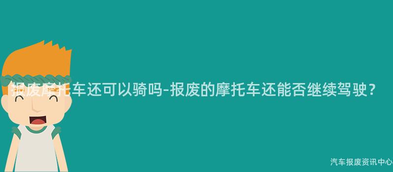 报废摩托车还可以骑吗-报废的摩托车还能否继续驾驶？
