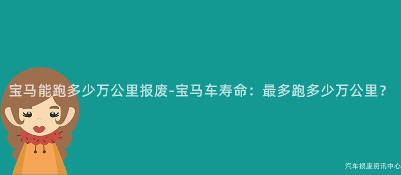 宝马能跑多少万公里报废-宝马车寿命：最多跑多少万公里？