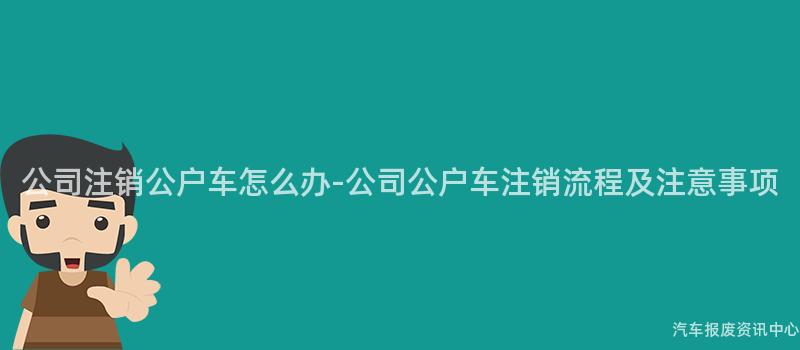 公司注销公户车怎么办-公司公户车注销流程及注意事项