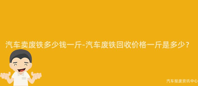 汽车卖废铁多少钱一斤-汽车废铁回收价格一斤是多少？