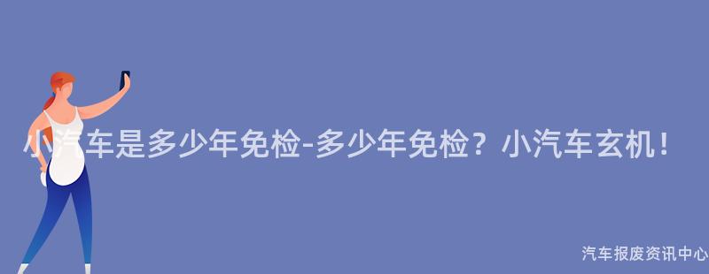 小汽车是多少年免检-多少年免检？小汽车玄机！
