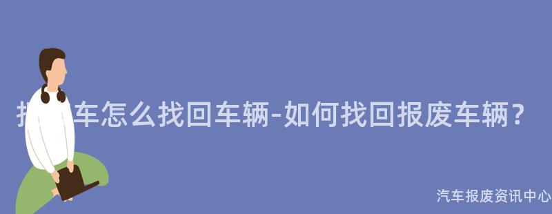 报废车怎么找回车辆-如何找回报废车辆？