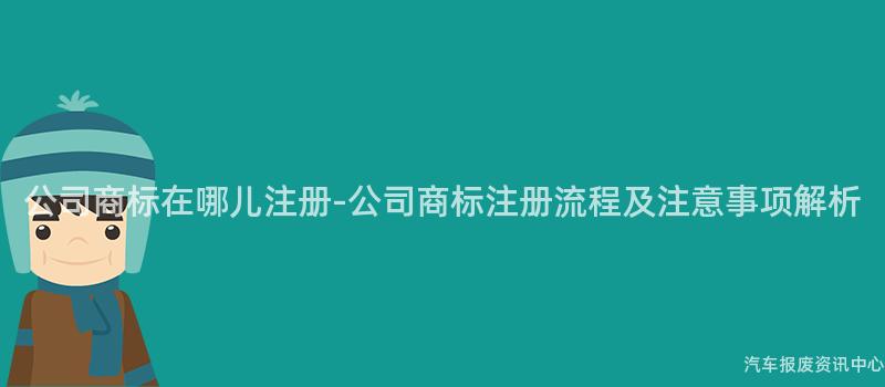 公司商标在哪儿注册-公司商标注册流程及注意事项解析