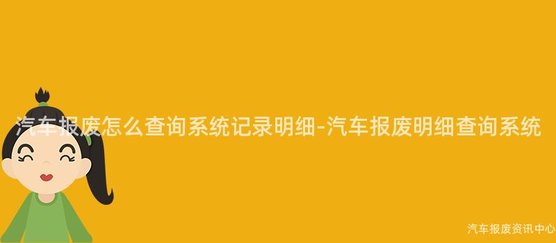 汽车报废怎么查询系统记录明细-汽车报废明细查询系统