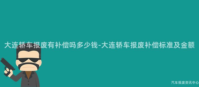 大连轿车报废有补偿吗多少钱-大连轿车报废补偿标准及金额