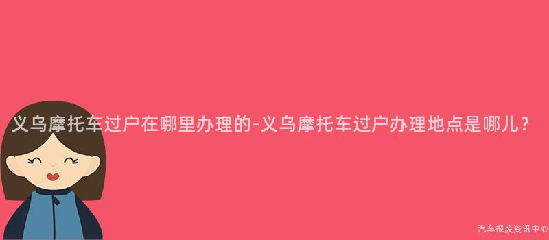义乌摩托车过户在哪里办理的-义乌摩托车过户办理地点是哪儿？