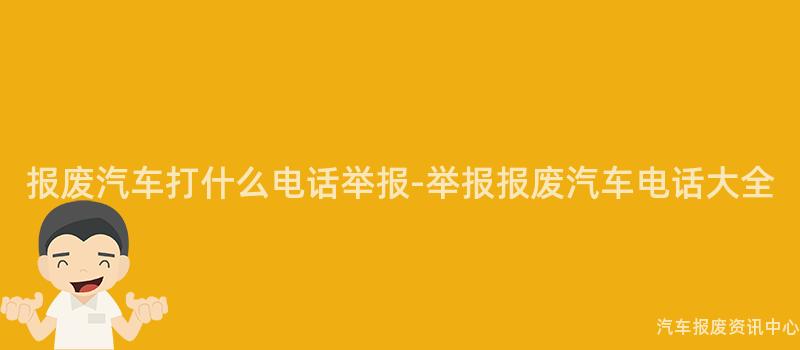 报废汽车打什么电话举报-举报报废汽车电话大全