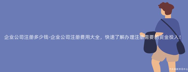企业公司注册多少钱-企业公司注册费用大全，快速了解办理注册需要的资金投入！