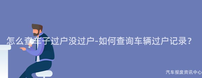 怎么查车子过户没过户-如何查询车辆过户记录？