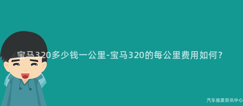 宝马320多少钱一公里-宝马320的每公里费用如何？
