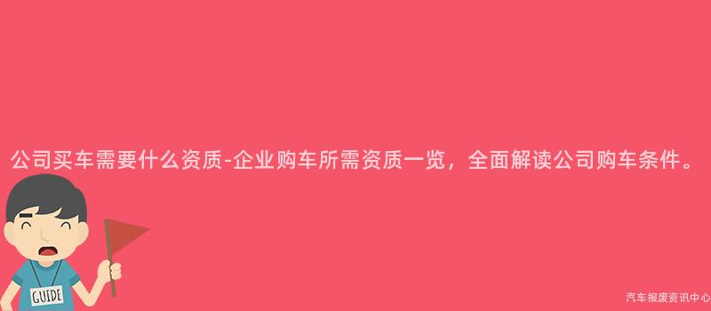 公司买车需要什么资质-企业购车所需资质一览，全面解读公司购车条件。