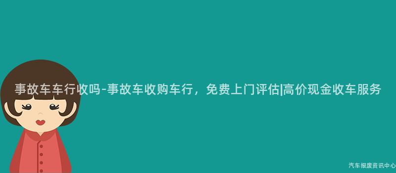 事故车车行收吗-事故车收购车行，免费上门评估|高价现金收车服务
