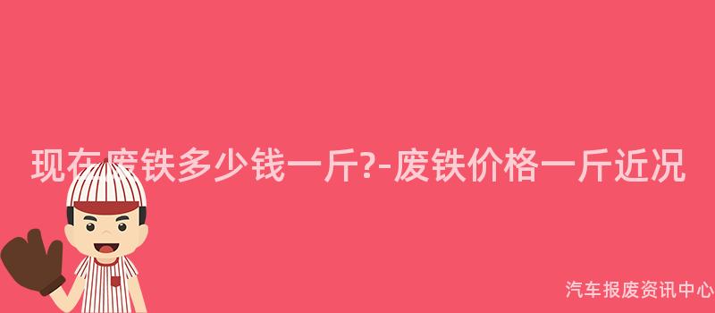 现在废铁多少钱一斤?-废铁价格一斤近况