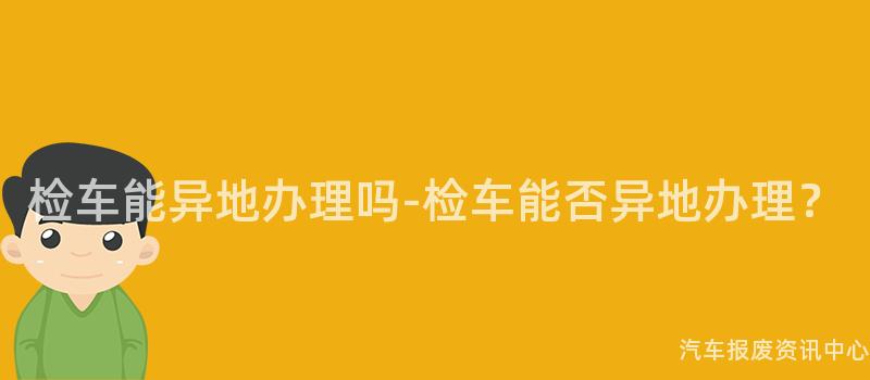 检车能异地办理吗-检车能否异地办理？