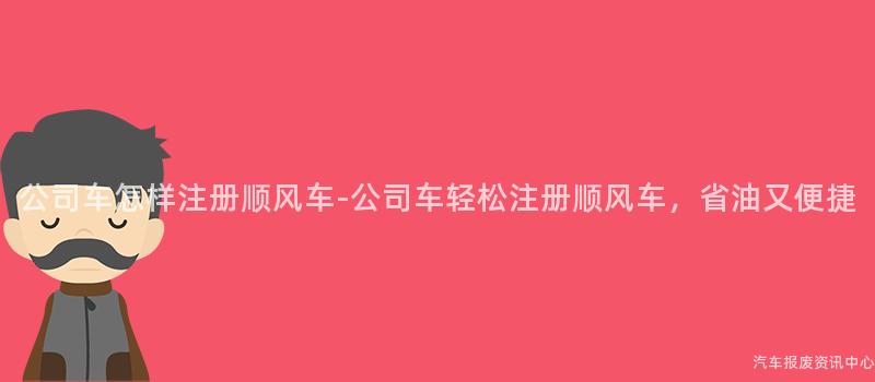 公司车怎样注册顺风车-公司车轻松注册顺风车，省油又便捷