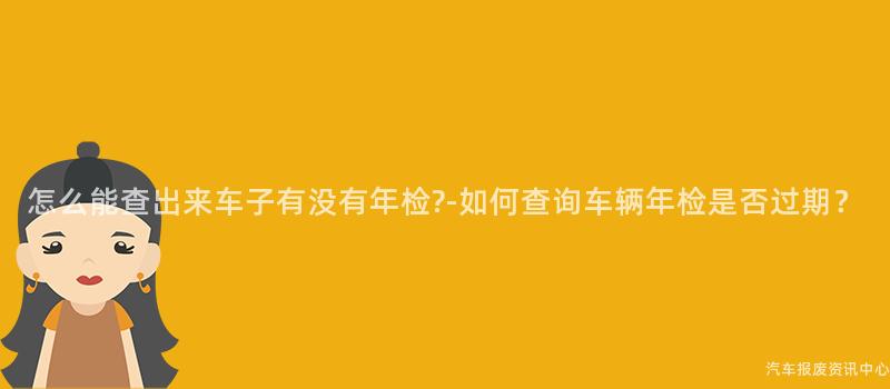 怎么能查出来车子有没有年检?-如何查询车辆年检是否过期？