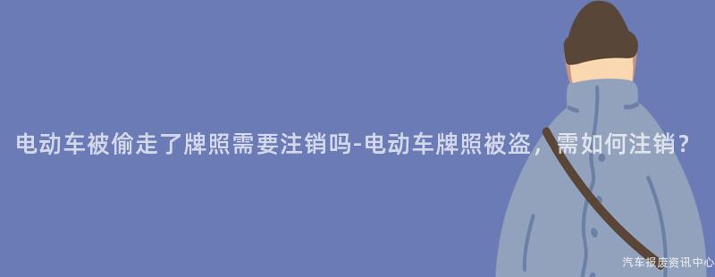 电动车被偷走了牌照需要注销吗-电动车牌照被盗，需如何注销？