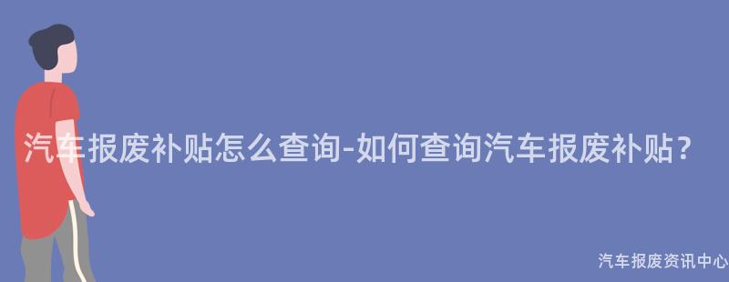 汽车报废补贴怎么查询-如何查询汽车报废补贴？