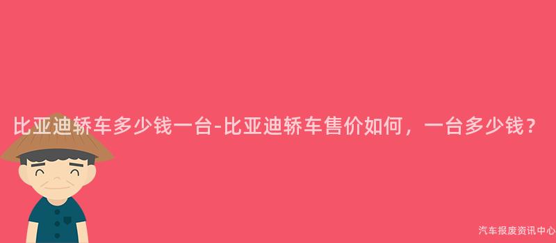 比亚迪轿车多少钱一台-比亚迪轿车售价如何，一台多少钱？