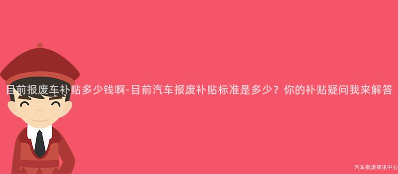目前报废车补贴多少钱啊-目前汽车报废补贴标准是多少？你的补贴疑问我来解答