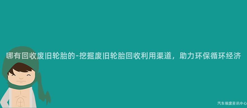 哪有回收废旧轮胎的-挖掘废旧轮胎回收利用渠道，助力环保循环经济