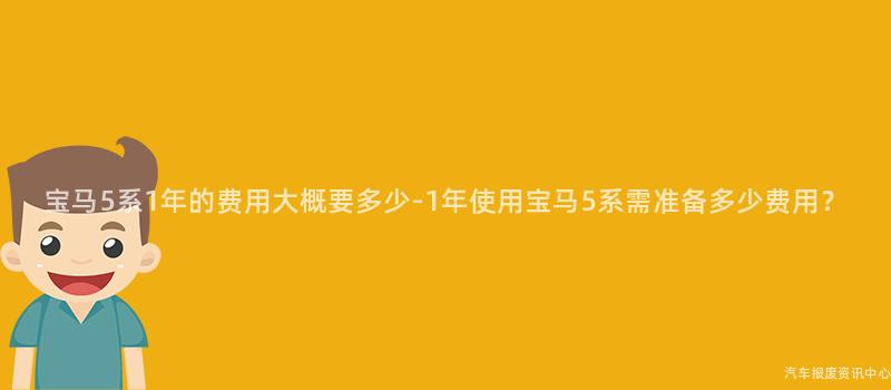 宝马5系1年的费用大概要多少-1年使用宝马5系需准备多少费用？