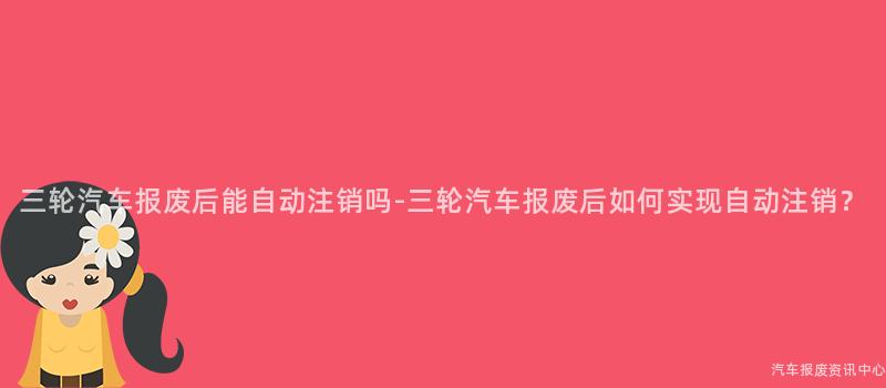 三轮汽车报废后能自动注销吗-三轮汽车报废后如何实现自动注销？