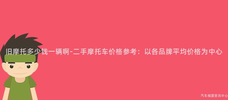旧摩托多少钱一辆啊-二手摩托车价格参考：以各品牌平均价格为中心