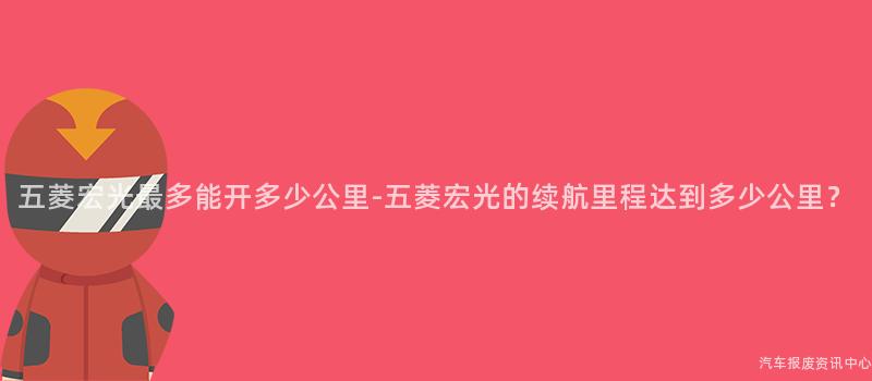 五菱宏光最多能开多少公里-五菱宏光的续航里程达到多少公里？