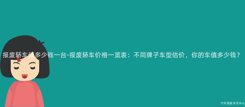 报废轿车值多少钱一台-报废轿车价格一览表：不同牌子车型估价，你的车值多少钱？