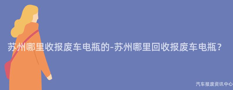 苏州哪里收报废车电瓶的-苏州哪里回收报废车电瓶？