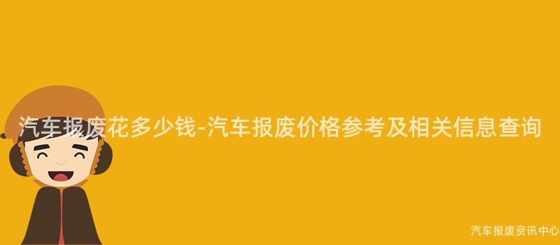 汽车报废花多少钱-汽车报废价格参考及相关信息查询