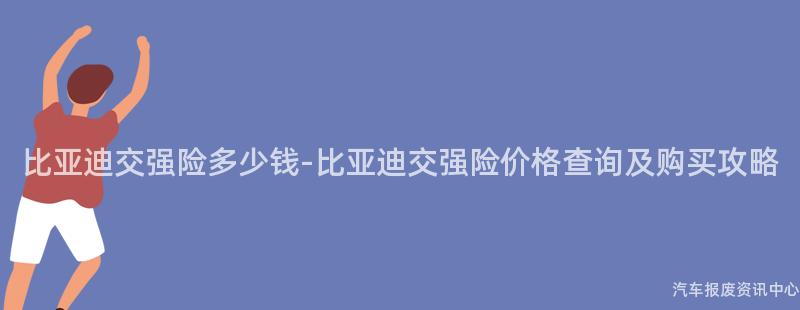 比亚迪交强险多少钱-比亚迪交强险价格查询及购买攻略
