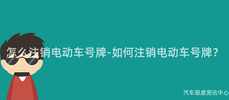 怎么注销电动车号牌-如何注销电动车号牌？
