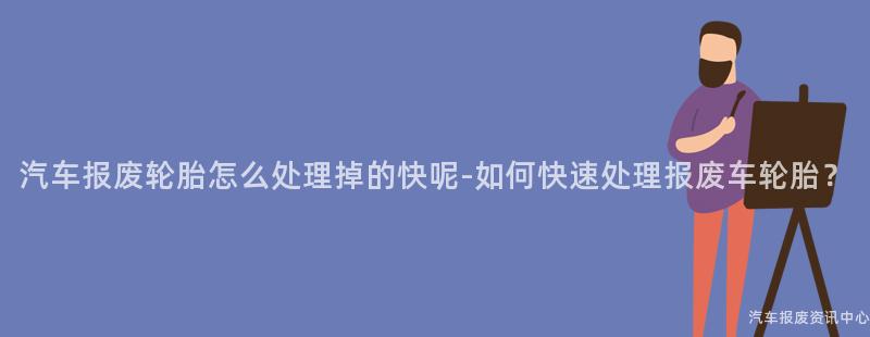汽车报废轮胎怎么处理掉的快呢-如何快速处理报废车轮胎？