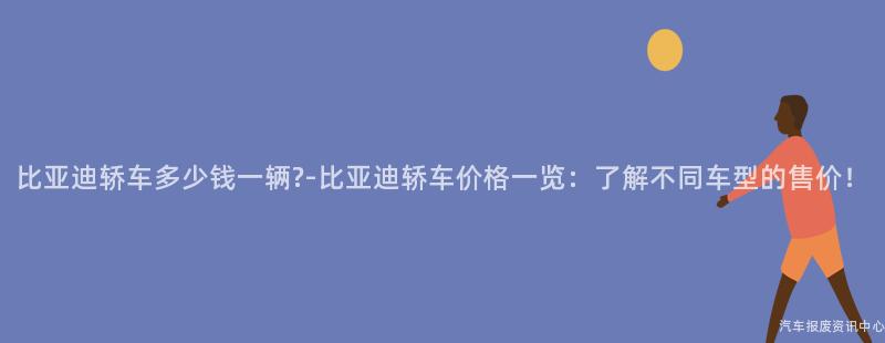 比亚迪轿车多少钱一辆?-比亚迪轿车价格一览：了解不同车型的售价！