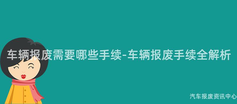 车辆报废需要哪些手续-车辆报废手续全解析