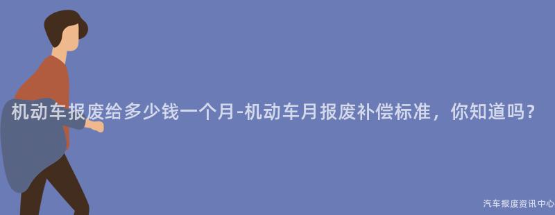 机动车报废给多少钱一个月-机动车月报废补偿标准，你知道吗？