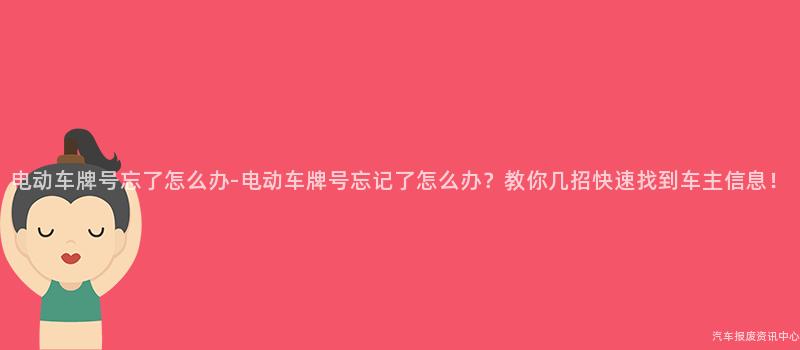电动车牌号忘了怎么办-电动车牌号忘记了怎么办？教你几招快速找到车主信息！