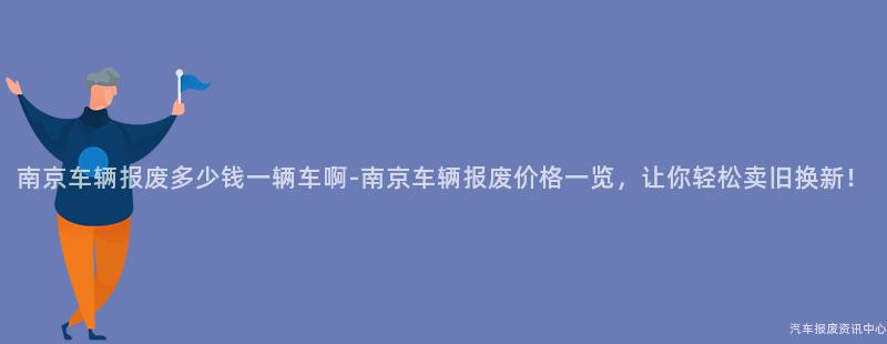 南京车辆报废多少钱一辆车啊-南京车辆报废价格一览，让你轻松卖旧换新！