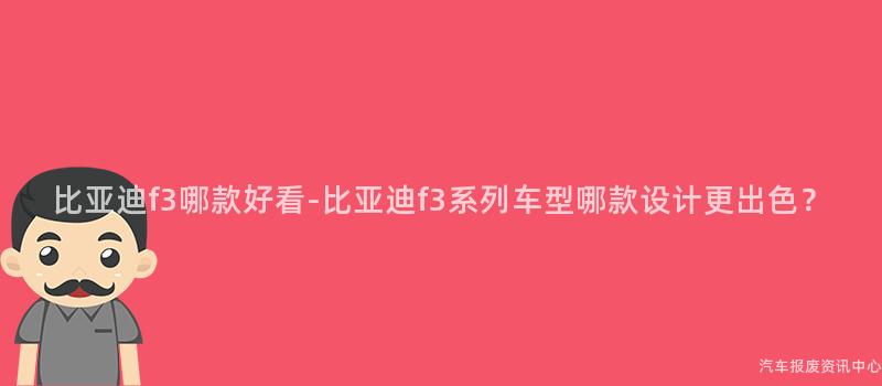 比亚迪f3哪款好看-比亚迪f3系列车型哪款设计更出色？