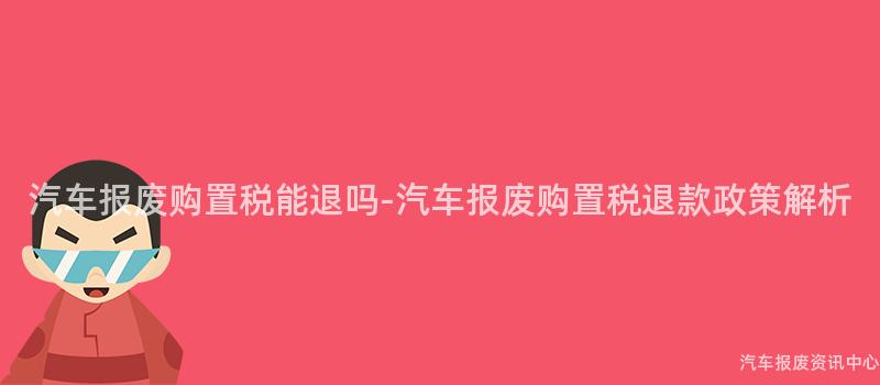 汽车报废购置税能退吗-汽车报废购置税退款政策解析