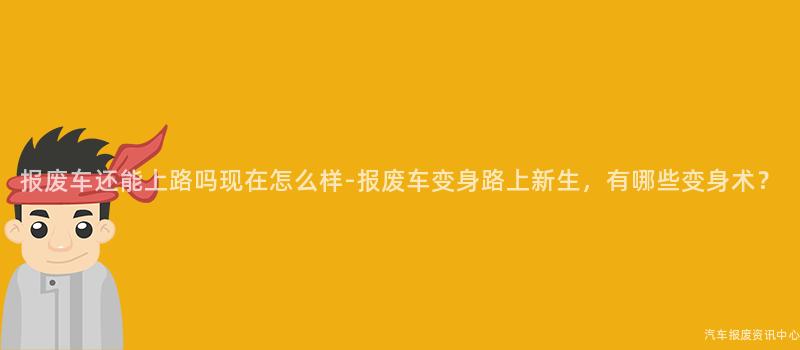 报废车还能上路吗现在怎么样-报废车变身路上新生，有哪些变身术？