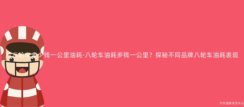 后八轮车多少钱一公里油耗-八轮车油耗多钱一公里？探秘不同品牌八轮车油耗表现