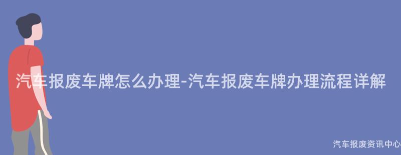 汽车报废车牌怎么办理-汽车报废车牌办理流程详解
