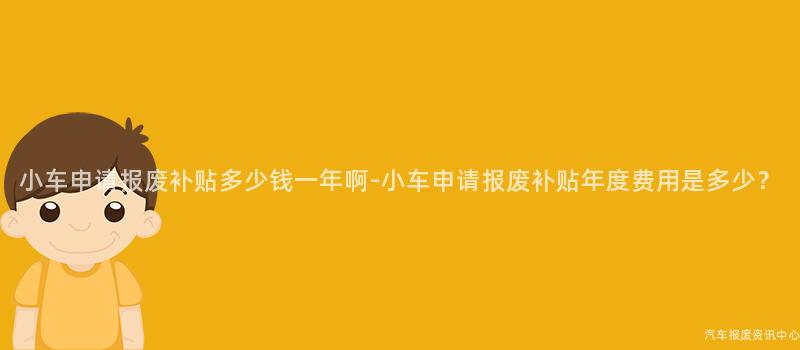 小车申请报废补贴多少钱一年啊-小车申请报废补贴年度费用是多少？